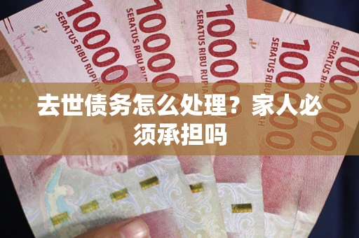 武汉去世债务怎么处理？家人必须承担吗