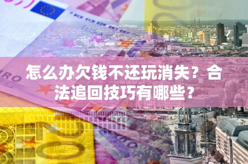 武汉怎么办欠钱不还玩消失？合法追回技巧有哪些？