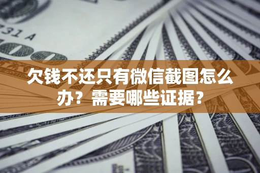 武汉欠钱不还只有微信截图怎么办？需要哪些证据？