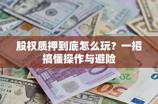 武汉股权质押到底怎么玩？一招搞懂操作与避险