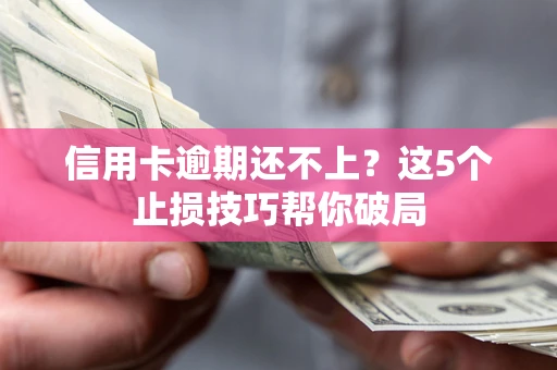 武汉信用卡逾期还不上？这5个止损技巧帮你破局