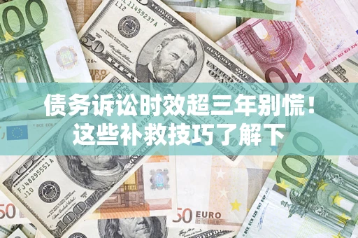 武汉债务诉讼时效超三年别慌！这些补救技巧了解下