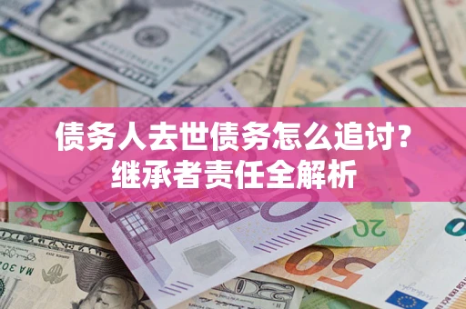 武汉债务人去世债务怎么追讨？继承者责任全解析