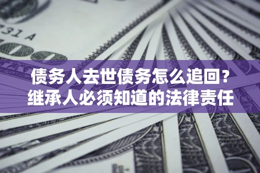 武汉债务人去世债务怎么追回？继承人必须知道的法律责任！