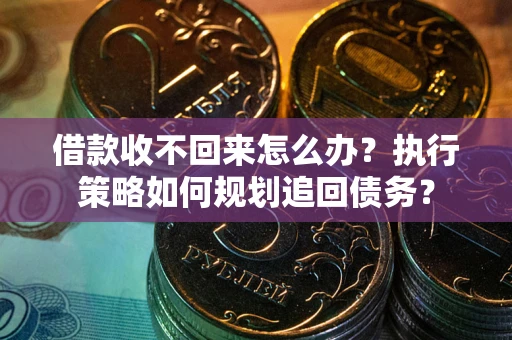 武汉借款收不回来怎么办？执行策略如何规划追回债务？