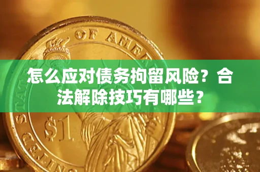 武汉怎么应对债务拘留风险？合法解除技巧有哪些？